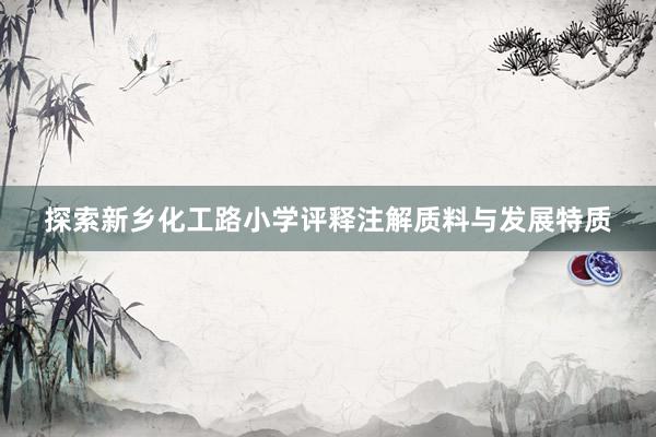 探索新乡化工路小学评释注解质料与发展特质